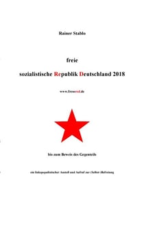 Freie sozialistische Republik Deutschland 2018 - bis zum Beweis des Gegenteils - ein linkspopulistischer Anstoß und Aufruf zur (Selbst-)Befreiung