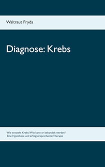 Diagnose: Krebs - Wie entsteht Krebs? Wie kann er behandelt werden? Eine Hypothese und erfolgversprechende Therapie