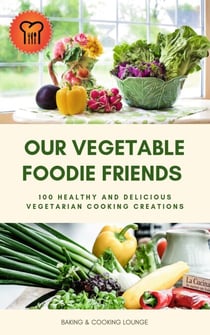 Our Vegetable Foodie Friends - 100 Healthy and Delicious Vegetarian Cooking Creations (Healthy Vegetarian Cookbook)