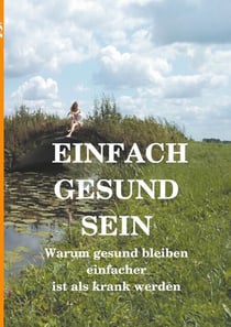 Einfach gesund sein - Warum gesund bleiben einfacher ist als krank werden