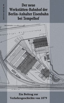 Der neue Werkstätten-Bahnhof der Berlin-Anhalter Eisenbahn bei Tempelhof - Ein Beitrag zur Verkehrsgeschichte von 1879