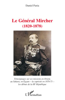 Le général Mircher (1820-1878) - Témoignages sur ses missions en Orient, au Sahara, en Egypte -la captivité en 1870-71- les débuts de la IIIe République