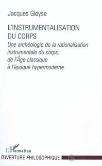 L'INSTRUMENTALISATION DU CORPS - Une archéologie de la rationalisation instrumentale du corps, de l'Âge classique à l'époque hypermoderne