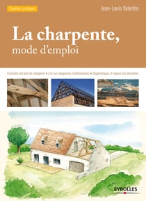 La charpente, mode d'emploi - Connaître les bois de charpente - Lire les charpentes traditionnelles - Diagnostiquer et réparer les désordres