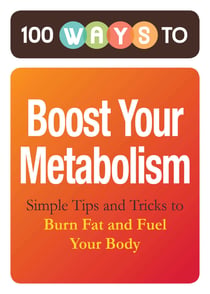 100 Ways to Boost Your Metabolism - Simple Tips and Tricks to Burn Fat and Fuel Your Body
