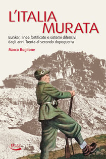 L'Italia murata. Bunker, linee fortificate e sistemi difensivi dagli anni Trenta al secondo dopoguerra