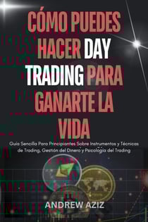 Cómo Puedes Hacer day Trading Para Ganarte la Vida : Guía Sencilla Para Principiantes Sobre Instrumentos y Técnicas de Trading, Gestión del Dinero y Psicología del Trading