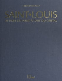 Saint-Louis : de l'art du verre à l'art du cristal, de 1586 à nos jours - Ou l'histoire d'une très ancienne verrerie, existant déjà en 1586, devenue verrerie royale en 1767, qui mit au point le cristal pour la première fois en France en 1781, aujourd'h...