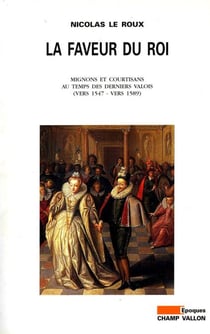 La Faveur du Roi - Mignons et courtisans au temps des derniers valois (vers 1547 - vers 1589)