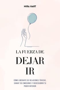 La Fuerza de Dejar Ir: Cómo Liberarte De Relaciones Tóxicas, Sanar Tus Emociones y Redescubrir Tu Poder Interior