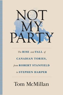 Not My Party - The Rise and Fall of Canadian Tories, from Robert Stanfield to Stephen Harper
