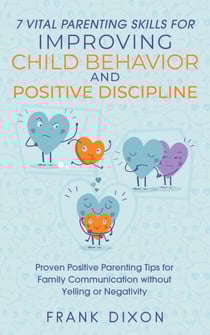 7 Vital Parenting Skills for Improving Child Behavior and Positive Discipline: Proven Positive Parenting Tips for Family Communication without Yelling or Negativity