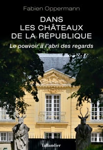 Dans les châteaux de la République - Le pouvoir à l'abri des regards