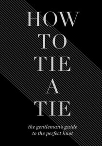 How to Tie a Tie - The Gentleman's Guide to the Perfect Knot