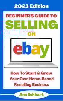 Beginner's Guide To Selling On Ebay: 2023 Edition - 2023 Home Based Business Books, #1