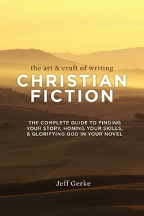 The Art & Craft of Writing Christian Fiction - The Complete Guide to Finding Your Story, Honing Your Skills, & Glorifying God in Your Novel
