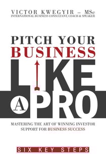 Pitch Your Business like a Pro - Mastering the Art of Winning Investor Support for Business Success: Six Key Steps