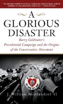 A Glorious Disaster - Barry Goldwater's Presidential Campaign and the Origins of the Conservative Movement
