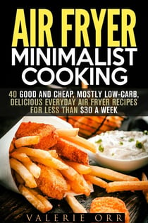 Air Fryer Minimalist Cooking: 40 Good and Cheap, Mostly Low-Carb, Delicious Everyday Air Fryer Recipes for Less than $30 a Week - Budget-Friendly Recipes