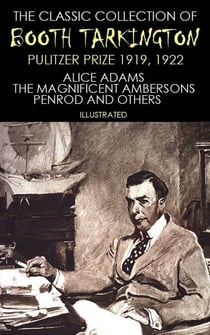The Classic Collection of Booth Tarkington. Pulitzer Prize 1919, 1922 - Alice Adams, The Magnificent Ambersons, Penrod and others