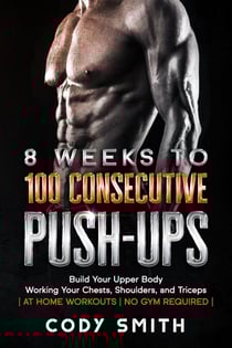 8 Weeks to 100 Consecutive Push-Ups: Build Your Upper Body Working Your Chests, Shoulders, and Triceps | at Home Workouts | No Gym Required |