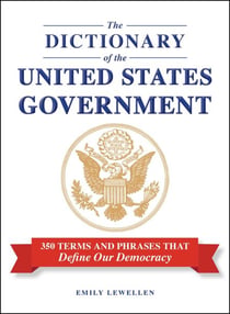The Dictionary of the United States Government - 350 Terms and Phrases That Define Our Democracy