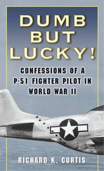 Dumb but Lucky! - Confessions of a P-51 Fighter Pilot in World War II