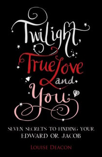 Twilight, True Love and You - Seven Secret Steps to Finding Your Edward or Jacob