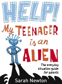 Help! My Teenager is an Alien - The Everyday Situation Guide for Parents