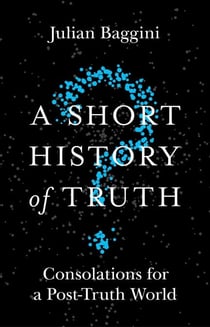 A Short History of Truth - Consolations for a Post-Truth World