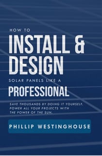 How to Install &amp; Design Solar Panels like a Professional: Save Thousands by Doing It Yourself: Power All Your Projects with the Power of the Sun