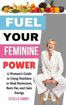 Fuel Your Feminine Power: A Woman’s Guide to Using Nutrition to Heal Hormones, Burn Fat, and Gain Energy