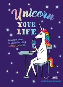 Unicorn Your Life - Wondrous Ways to Make Everything More Magical