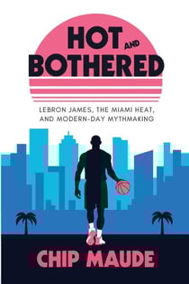 Hot and Bothered: LeBron James, the Miami Heat, and Modern-day Mythmaking