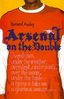 Arsenal on the Double - Overdrawn, Under The Weather, Overslept, Underpants, Over The Moon, Under The Table - A Terrace Take On The Season