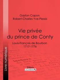 Vie privée du prince de Conty - Louis-François de Bourbon (1717-1776) - Racontée d'après les documents des archives, les notes de la police des mœurs et les Mémoires, manuscrits ou imprimés, de ses contemporains