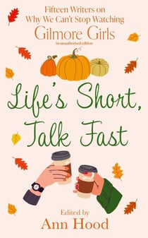 Life's Short, Talk Fast - 15 Writers on Why We Can’t Stop Watching Gilmore Girls