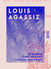 Louis Agassiz - Sa vie et sa correspondance
