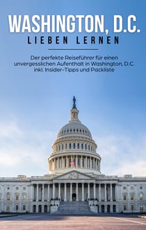 Washington, D.C. lieben lernen - Der perfekte Reiseführer für einen unvergesslichen Aufenthalt in Washington, D.C. inkl. Insider-Tipps und Packliste