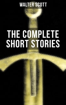 THE COMPLETE SHORT STORIES OF SIR WALTER SCOTT - Chronicles of the Canongate, The Keepsake Stories, The Highland Widow, The Tapestried Chamber, Halidon Hill, Auchindrane…