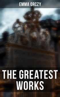 The Greatest Works of Emma Orczy - The Scarlet Pimpernel Series, Beau Brocade, The Heart of a Woman, The Bronze Eagle, The Old Man in the Corner, Lady Molly of Scotland Yard…