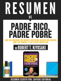 Resumen De "Padre Rico, Padre Pobre: Que Les Enseñan Los Ricos A Sus Hijos Acerca Del Dinero Que Los Pobres Y La Clase Media No - De Robert T. Kiyosaki