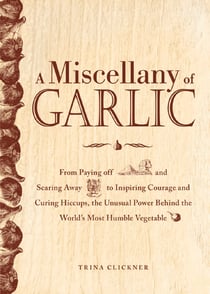 A Miscellany of Garlic - From Paying Off Pyramids and Scaring Away Tigers to Inspiring Courage and Curing Hiccups, the Unusual Power Behind the World's Most Humble Vegetable