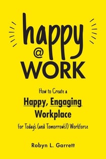 Happy at Work - How to Create a Happy, Engaging Workplace for Today's (and Tomorrow's!) Workforce