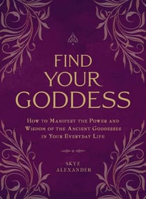 Find Your Goddess - How to Manifest the Power and Wisdom of the Ancient Goddesses in Your Everyday Life