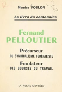 Fernand Pelloutier, précurseur du syndicalisme fédéraliste, fondateur des Bourses du travail - Le livre du Centenaire
