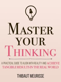 Master Your Thinking: A Practical Guide to Align Yourself with Reality and Achieve Tangible Results in the Real World - Mastery Series, #5