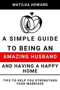A Simple Guide to Being an Amazing Husband and Having a Happy Home:Tips to Help You Strengthen Your Marriage