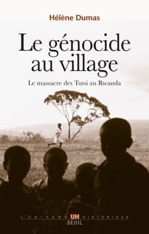 Le Génocide au village. Le massacre des Tutsi au Rwanda - Le massacre des Tutsi au Rwanda