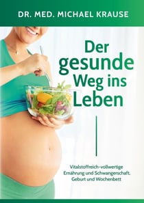 Der gesunde Weg ins Leben - Vitalstoffreich-vollwertige Ernährung und Schwangerschaft, Geburt und Wochenbett